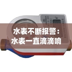 水表不断报警：水表一直滴滴响咋回事 