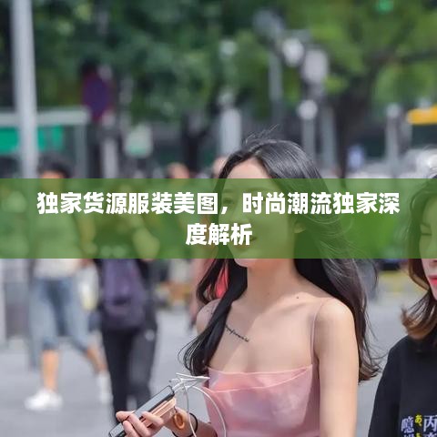 独家货源服装美图，时尚潮流独家深度解析