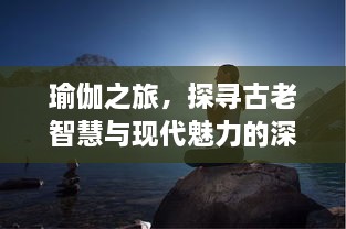 瑜伽之旅，探寻古老智慧与现代魅力的深度交汇