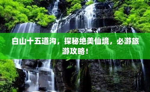 白山十五道沟，探秘绝美仙境，必游旅游攻略！