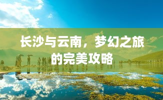 长沙与云南，梦幻之旅的完美攻略