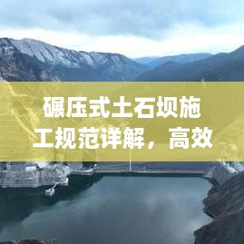 碾压式土石坝施工规范详解，高效、安全、质量保障的坝体建设标准