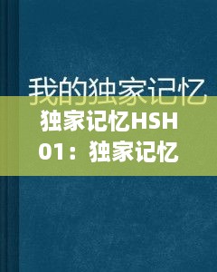 独家记忆HSH01：独家记忆小说全文阅读 