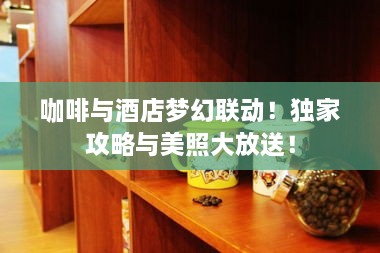 咖啡与酒店梦幻联动！独家攻略与美照大放送！