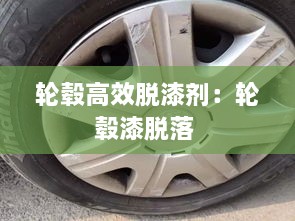 轮毂高效脱漆剂：轮毂漆脱落 