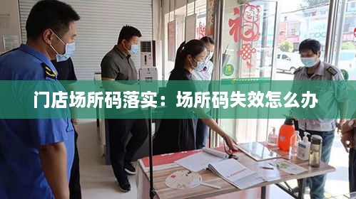 门店场所码落实：场所码失效怎么办 