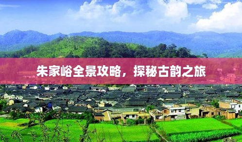 朱家峪全景攻略，探秘古韵之旅