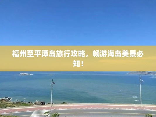 福州至平潭岛旅行攻略，畅游海岛美景必知！