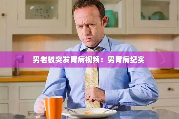 男老板突发胃病视频：男胃病纪实 