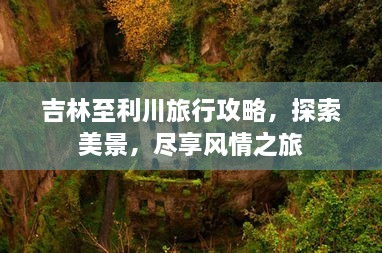 吉林至利川旅行攻略，探索美景，尽享风情之旅