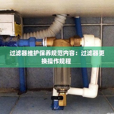 过滤器维护保养规范内容：过滤器更换操作规程 