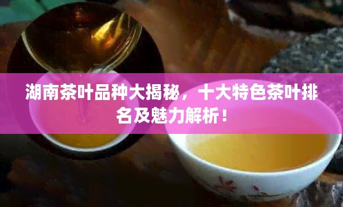 湖南茶叶品种大揭秘，十大特色茶叶排名及魅力解析！