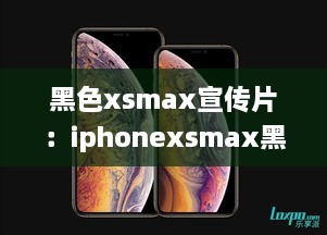 黑色xsmax宣传片：iphonexsmax黑色为什么贵? 