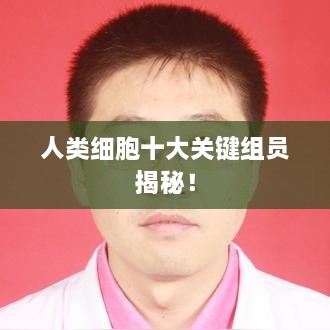 人类细胞十大关键组员揭秘！