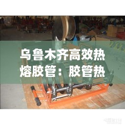 乌鲁木齐高效热熔胶管：胶管热熔机 