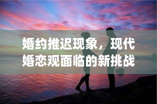 婚约推迟现象，现代婚恋观面临的新挑战