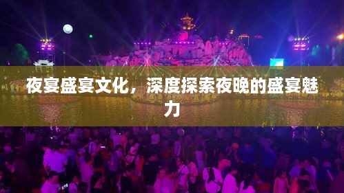 夜宴盛宴文化，深度探索夜晚的盛宴魅力