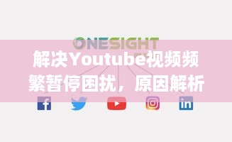 解决Youtube视频频繁暂停困扰，原因解析与实用解决方案