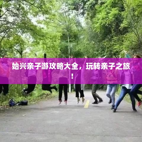 始兴亲子游攻略大全，玩转亲子之旅！