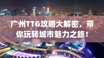 广州TTG攻略大解密，带你玩转城市魅力之旅！