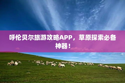 呼伦贝尔旅游攻略APP，草原探索必备神器！