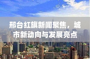 邢台红旗新闻聚焦，城市新动向与发展亮点全解析