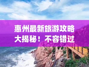 惠州最新旅游攻略大揭秘！不容错过的旅行体验！