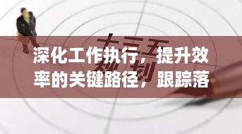 深化工作执行，提升效率的关键路径，跟踪落实与同志共同努力