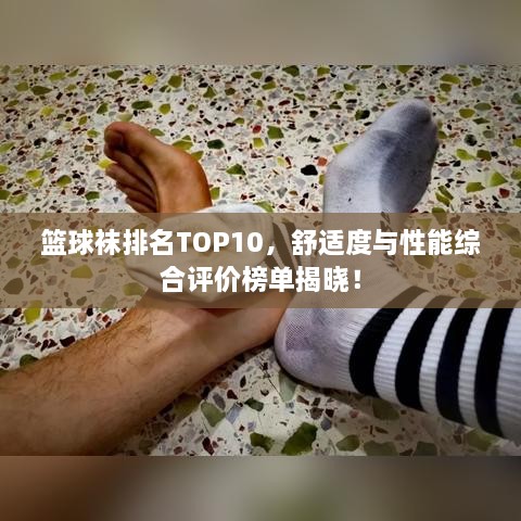 篮球袜排名TOP10，舒适度与性能综合评价榜单揭晓！