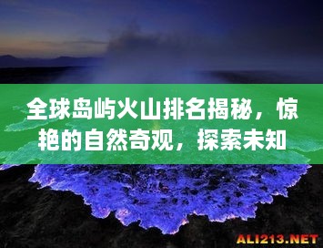 全球岛屿火山排名揭秘，惊艳的自然奇观，探索未知的世界之巅！