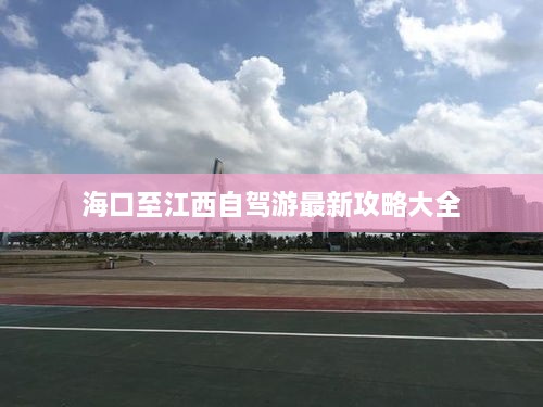 海口至江西自驾游最新攻略大全