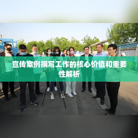 宣传案例撰写工作的核心价值和重要性解析