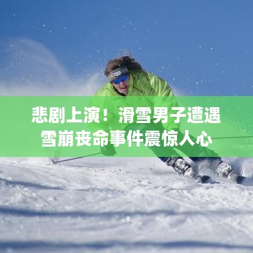 悲剧上演！滑雪男子遭遇雪崩丧命事件震惊人心