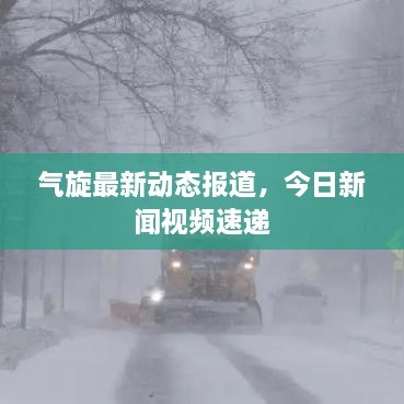 气旋最新动态报道，今日新闻视频速递