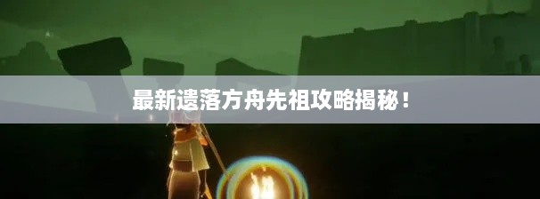 最新遗落方舟先祖攻略揭秘！