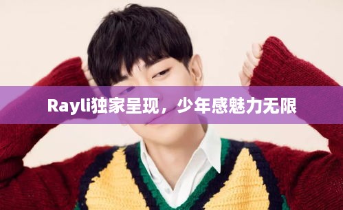 Rayli独家呈现，少年感魅力无限