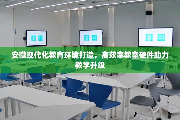 安徽现代化教育环境打造，高效率教室硬件助力教学升级
