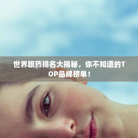 世界眼药排名大揭秘，你不知道的TOP品牌榜单！