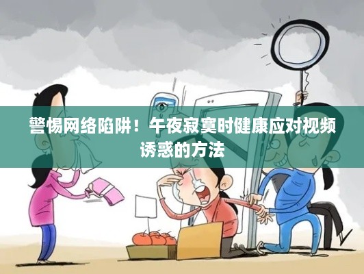 警惕网络陷阱！午夜寂寞时健康应对视频诱惑的方法
