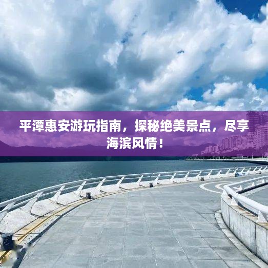 平潭惠安游玩指南，探秘绝美景点，尽享海滨风情！