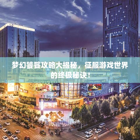 梦幻饕餮攻略大揭秘，征服游戏世界的终极秘诀！