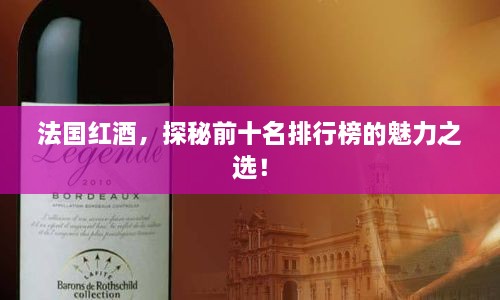 法国红酒，探秘前十名排行榜的魅力之选！