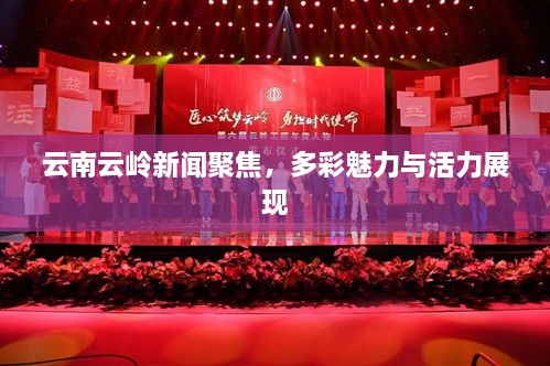 云南云岭新闻聚焦，多彩魅力与活力展现