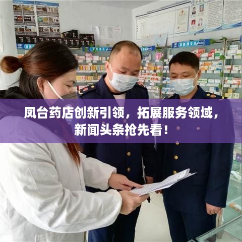 凤台药店创新引领，拓展服务领域，新闻头条抢先看！