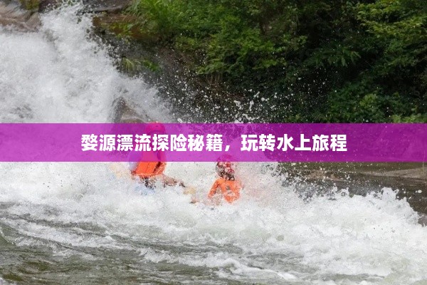 婺源漂流探险秘籍，玩转水上旅程