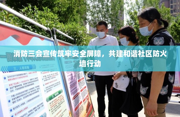 消防三会宣传筑牢安全屏障，共建和谐社区防火墙行动