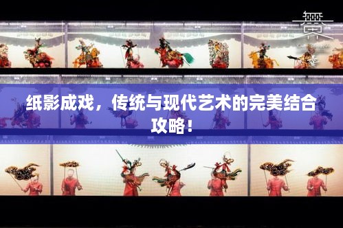 纸影成戏，传统与现代艺术的完美结合攻略！