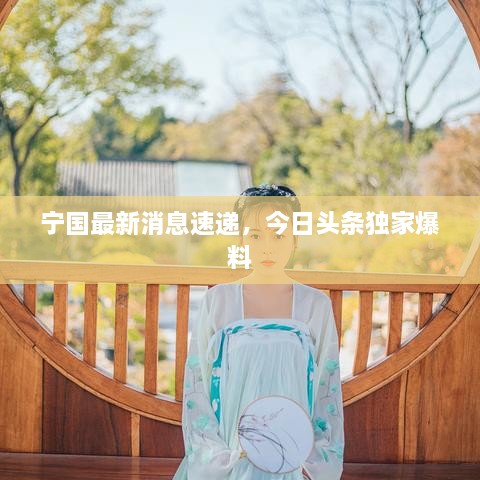 宁国最新消息速递，今日头条独家爆料