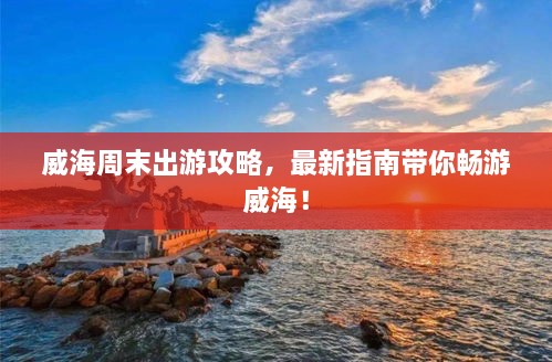 威海周末出游攻略，最新指南带你畅游威海！