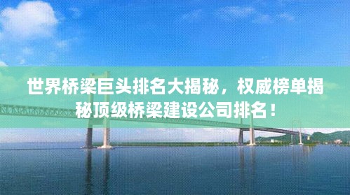 世界桥梁巨头排名大揭秘，权威榜单揭秘顶级桥梁建设公司排名！